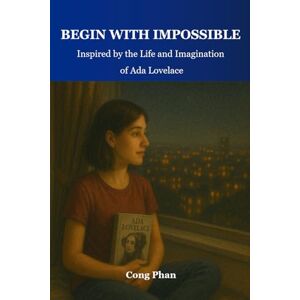 PHAN, MR CONG Begin With Impossible: Inspired by the Life and Imagination of Ada Lovelace PHAN, MR CONG Begin With Impossible: Inspired by the Life and Imagination of Ada Lovelace