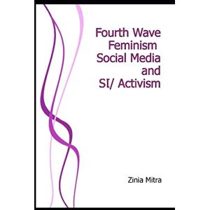 Mitra, Dr. Zinia Fourth Wave Feminism, Social Media and (Sl)Activism Mitra, Dr. Zinia Fourth Wave Feminism, Social Media and (Sl)Activism