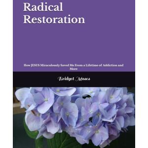 Moses, Bridget Radical Restoration: How JESUS Miraculously Saved Me From a Lifetime of Addiction and More Moses, Bridget Radical Restoration: How JESUS Miraculously Saved Me From a Lifetime of Addiction and More