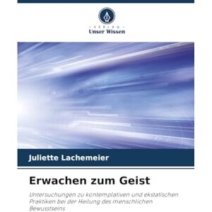 Lachemeier, Juliette Erwachen zum Geist: Untersuchungen zu kontemplativen und ekstatischen Praktiken bei der Heilung des menschlichen Bewusstseins Lachemeier, Juliette Erwachen zum Geist: Untersuchungen zu kontemplativen und ekstatischen Praktiken bei der Heilung des menschlichen Bewusstseins
