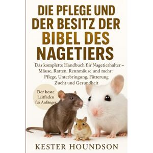 HOUNDSON, KESTER DIE PFLEGE UND DER BESITZ DER BIBEL DES NAGETIERS: Das komplette Handbuch für Nagetierhalter – Mäuse, Ratten, Rennmäuse und mehr: Pflege, Unterbringung, Fütterung, Zucht und Gesundheit HOUNDSON, KESTER DIE PFLEGE UND DER BESITZ DER BIBEL DES NAGETIERS: Das komplette Handbuch für Nagetierhalter – Mäuse, Ratten, Rennmäuse und mehr: Pflege, Unterbringung, Fütterung, Zucht und Gesundheit