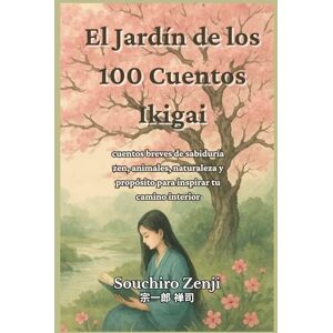 Zenji, Souchiro El Jardín de los 100 Cuentos Ikigai: cuentos breves de sabiduría zen, animales, naturaleza y propósito para inspirar tu camino interior Zenji, Souchiro El Jardín de los 100 Cuentos Ikigai: cuentos breves de sabiduría zen, animales, naturaleza y propósito para inspirar tu camino interior