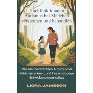 Jameson, Liora Hochfunktionalen Autismus bei Mädchen verstehen und behandeln: Wie man versteckten Autismus bei Mädchen erkennt und ihre emotionale Entwicklung unterstützt Jameson, Liora Hochfunktionalen Autismus bei Mädchen verstehen und behandeln: Wie man versteckten Autismus bei Mädchen erkennt und ihre emotionale Entwicklung unterstützt