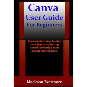 Evermore, Mackson Canva User Guide For Beginners: The complete step-by-step roadmap to mastering one of the world’s most popular design tools. Evermore, Mackson Canva User Guide For Beginners: The complete step-by-step roadmap to mastering one of the world’s most popular design tools.