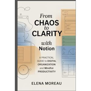 Moreau, Elena From Chaos to Clarity with Notion: A Practical Guide to Digital Organization and Mindful Productivity Moreau, Elena From Chaos to Clarity with Notion: A Practical Guide to Digital Organization and Mindful Productivity