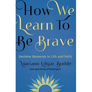 Mariann Edgar Budde How We Learn to Be Brave : Decisive Moments in Life and Faith Mariann Edgar Budde How We Learn to Be Brave : Decisive Moments in Life and Faith
