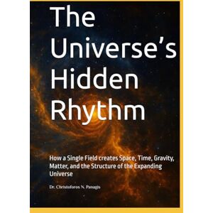 Panagis, Dr. Christoforos N. The Universe’s Hidden Rhythm: How a Single Field creates Space, Time, Gravity, Matter, and the Structure of the Expanding Universe Panagis, Dr. Christoforos N. The Universe’s Hidden Rhythm: How a Single Field creates Space, Time, Gravity, Matter, and the Structure of the Expanding Universe