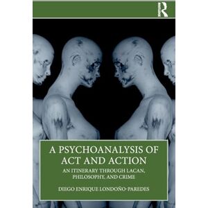 Londoño-Paredes, Diego Enrique A Psychoanalysis of Act and Action: An Itinerary through Lacan, Philosophy, and Crime Londoño-Paredes, Diego Enrique A Psychoanalysis of Act and Action: An Itinerary through Lacan, Philosophy, and Crime