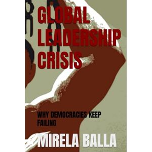 BALLA, MIRELA GLOBAL LEADERSHIP CRISIS: WHY DEMOCRACIES KEEP FAILING (BEYOND LEGITIMACY How Authority, Leadership, and Decision-Making Have Shifted in the Modern World) BALLA, MIRELA GLOBAL LEADERSHIP CRISIS: WHY DEMOCRACIES KEEP FAILING (BEYOND LEGITIMACY How Authority, Leadership, and Decision-Making Have Shifted in the Modern World)