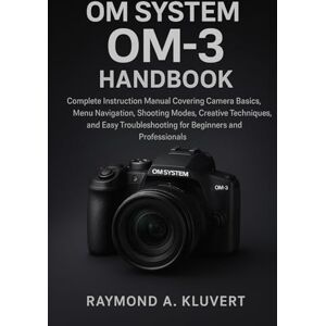 Kluvert, Raymond A. OM System OM-3 Handbook: Complete Instruction Manual Covering Camera Basics, Menu Navigation, Shooting Modes, Creative Techniques, and Easy Troubleshooting for Beginners and Professionals Kluvert, Raymond A. OM System OM-3 Handbook: Complete Instruction Manual Covering Camera Basics, Menu Navigation, Shooting Modes, Creative Techniques, and Easy Troubleshooting for Beginners and Professionals