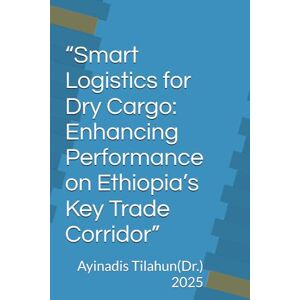 Woldetsadik, Dr. Ayinadis Tilahun “Smart Logistics for Dry Cargo: Enhancing Performance on Ethiopia’s Key Trade Corridor” Woldetsadik, Dr. Ayinadis Tilahun “Smart Logistics for Dry Cargo: Enhancing Performance on Ethiopia’s Key Trade Corridor”