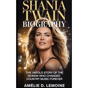 Lemoine, Amélie D. Shania Twain Biography: The Untold Story of the Woman Who Changed Country Music Forever Lemoine, Amélie D. Shania Twain Biography: The Untold Story of the Woman Who Changed Country Music Forever