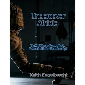 Engelbrecht, Keith Undercover Athlete: Hip Mobility and Lower Body Power for Tactical Dominance Engelbrecht, Keith Undercover Athlete: Hip Mobility and Lower Body Power for Tactical Dominance