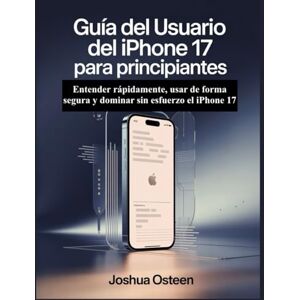 Osteen, Joshua GUÍA DEL USUARIO DEL IPHONE 17 PARA PRINCIPIANTES: Entender rápidamente, usar de forma segura y dominar sin esfuerzo el iPhone 17 Osteen, Joshua GUÍA DEL USUARIO DEL IPHONE 17 PARA PRINCIPIANTES: Entender rápidamente, usar de forma segura y dominar sin esfuerzo el iPhone 17