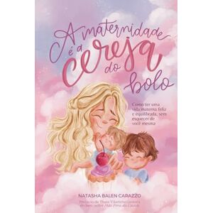 de Jesus Balen Carazzo, Natasha A maternidade é a cereja do bolo: Como ter uma vida materna feliz e equilibrada, sem esquecer de você mesma de Jesus Balen Carazzo, Natasha A maternidade é a cereja do bolo: Como ter uma vida materna feliz e equilibrada, sem esquecer de você mesma