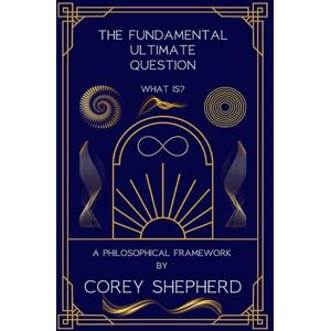 Shepherd, Corey The Fundamental Ultimate Question What is?: A philosophical Framework: What Is? A Philosophical Framework: What Is? Shepherd, Corey The Fundamental Ultimate Question What is?: A philosophical Framework: What Is? A Philosophical Framework: What Is?