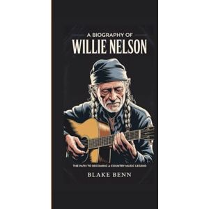 Benn, Blake A BIOGRAPHY OF WILLIE NELSON: The Path to Becoming a Country Music Legend (Legends of Country: Voices That Shaped America) Benn, Blake A BIOGRAPHY OF WILLIE NELSON: The Path to Becoming a Country Music Legend (Legends of Country: Voices That Shaped America)