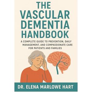 Marlowe Hart, Dr. Elena The Vascular Dementia Handbook: A Complete Guide to Prevention, Daily Management, and Compassionate Care for Patients and Families Marlowe Hart, Dr. Elena The Vascular Dementia Handbook: A Complete Guide to Prevention, Daily Management, and Compassionate Care for Patients and Families