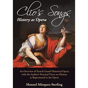 Márquez-Sterling, Manuel Clio's Songs—History as Opera: An Overview of French Grand Historical Opera with the Author’s Personal Views on History as Represented in the Opera Márquez-Sterling, Manuel Clio's Songs—History as Opera: An Overview of French Grand Historical Opera with the Author’s Personal Views on History as Represented in the Opera