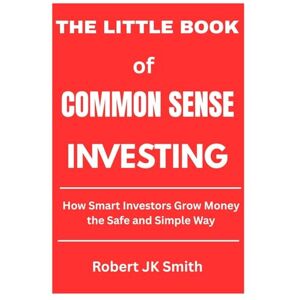 J.K Smith, Robbert The Little Book of Common Sense Investing: How Smart Investors Grow Money the Safe and Simple Way J.K Smith, Robbert The Little Book of Common Sense Investing: How Smart Investors Grow Money the Safe and Simple Way