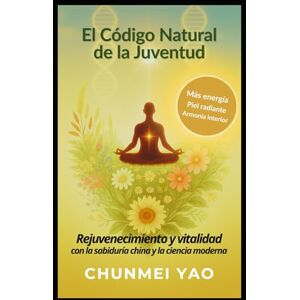 Yao, Chunmei El Código Natural de la Juventud: Rejuvenecimiento y vitalidad con la sabiduría china y la ciencia moderna Yao, Chunmei El Código Natural de la Juventud: Rejuvenecimiento y vitalidad con la sabiduría china y la ciencia moderna