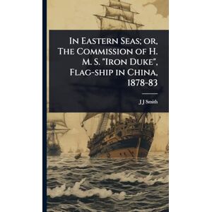 Smith, J J In Eastern Seas; or, The Commission of H. M. S. "Iron Duke", Flag-ship in China, 1878-83 Smith, J J In Eastern Seas; or, The Commission of H. M. S. "Iron Duke", Flag-ship in China, 1878-83