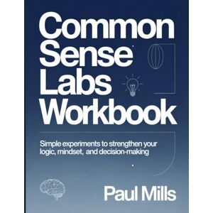 Mills, Paul Common Sense Labs Workbook: Simple experiments to strengthen your logic, mindset and decision-making Mills, Paul Common Sense Labs Workbook: Simple experiments to strengthen your logic, mindset and decision-making