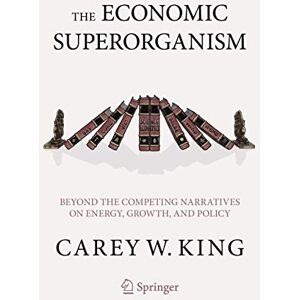 King, Carey W. The Economic Superorganism: Beyond the Competing Narratives on Energy, Growth, and Policy King, Carey W. The Economic Superorganism: Beyond the Competing Narratives on Energy, Growth, and Policy