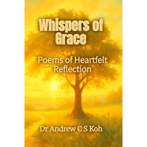 Koh, Dr Andrew C S Whispers of Grace: Poems of Heartfelt Reflection Koh, Dr Andrew C S Whispers of Grace: Poems of Heartfelt Reflection