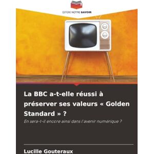 Gouteraux, Lucille La BBC a-t-elle réussi à préserver ses valeurs « Golden Standard » ?: En sera-t-il encore ainsi dans l'avenir numérique ? Gouteraux, Lucille La BBC a-t-elle réussi à préserver ses valeurs « Golden Standard » ?: En sera-t-il encore ainsi dans l'avenir numérique ?