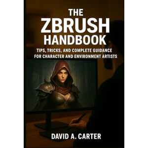 Carter, David A The ZBrush Handbook: Tips, Tricks, and Complete Guidance for Character and Environment Artists (Next-Gen Tech Chronicles) Carter, David A The ZBrush Handbook: Tips, Tricks, and Complete Guidance for Character and Environment Artists (Next-Gen Tech Chronicles)