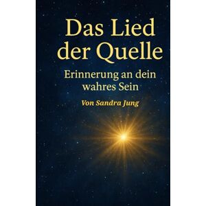 Jung, Sandra Das Lied der Quelle Erinnerung an dein wahres Sein: Von Sandra Jung Jung, Sandra Das Lied der Quelle Erinnerung an dein wahres Sein: Von Sandra Jung