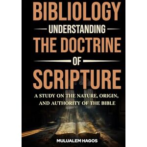Hagos, Mulualem Bibliology Understanding The Doctrine Of Scripture: A Study On The Nature, Origin, And Authority Of The Bible Hagos, Mulualem Bibliology Understanding The Doctrine Of Scripture: A Study On The Nature, Origin, And Authority Of The Bible