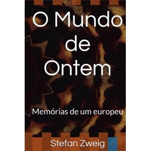 Zweig, Stefan O Mundo de Ontem: Memórias de um europeu Zweig, Stefan O Mundo de Ontem: Memórias de um europeu