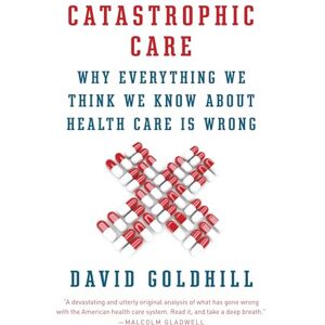 Goldhill, David Catastrophic Care: Why Everything We Think We Know about Health Care Is Wrong (Vintage) Goldhill, David Catastrophic Care: Why Everything We Think We Know about Health Care Is Wrong (Vintage)