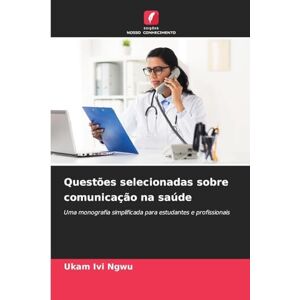 Ngwu, Ukam IVI Questões selecionadas sobre comunicação na saúde: Uma monografia simplificada para estudantes e profissionais Ngwu, Ukam IVI Questões selecionadas sobre comunicação na saúde: Uma monografia simplificada para estudantes e profissionais