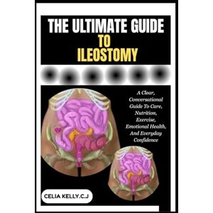 KELLY.C.J, CELIA THE ULTIMATE GUIDE TO ILEOSTOMY: A Clear, Conversational Guide To Care, Nutrition, Exercise, Emotional Health, And Everyday Confidence KELLY.C.J, CELIA THE ULTIMATE GUIDE TO ILEOSTOMY: A Clear, Conversational Guide To Care, Nutrition, Exercise, Emotional Health, And Everyday Confidence