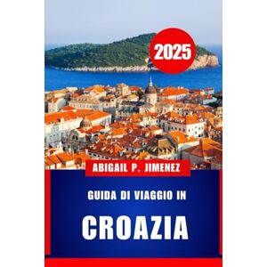 JIMENEZ, ABIGAIL P GUIDA DI VIAGGIO IN CROAZIA: Una guida completa per i visitatori alle avventure, alla cultura e alla cucina del Mare Adriatico JIMENEZ, ABIGAIL P GUIDA DI VIAGGIO IN CROAZIA: Una guida completa per i visitatori alle avventure, alla cultura e alla cucina del Mare Adriatico