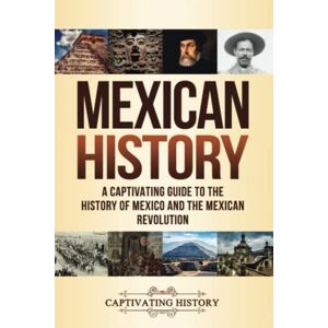 History, Captivating Mexican History: A Captivating Guide to the History of Mexico and the Mexican Revolution (South American Countries) History, Captivating Mexican History: A Captivating Guide to the History of Mexico and the Mexican Revolution (South American Countries)