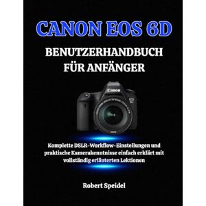 Speidel, Robert CANON EOS 6D BENUTZERHANDBUCH FÜR ANFÄNGER: Komplette DSLR-Workflow-Einstellungen und praktische Kamerakenntnisse einfach erklärt mit vollständig erläuterten Lektionen Speidel, Robert CANON EOS 6D BENUTZERHANDBUCH FÜR ANFÄNGER: Komplette DSLR-Workflow-Einstellungen und praktische Kamerakenntnisse einfach erklärt mit vollständig erläuterten Lektionen