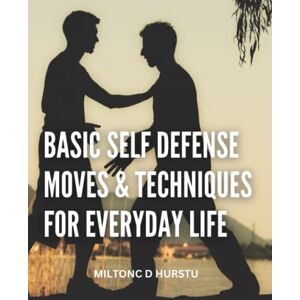 Hurstu, Miltonc D Basic Self Defense Moves & Techniques For Everyday Life: Effective Strategies For Developing Your Defensive Capabilities Self-defense Techniques You Should Learn For Constant Safety Hurstu, Miltonc D Basic Self Defense Moves & Techniques For Everyday Life: Effective Strategies For Developing Your Defensive Capabilities Self-defense Techniques You Should Learn For Constant Safety