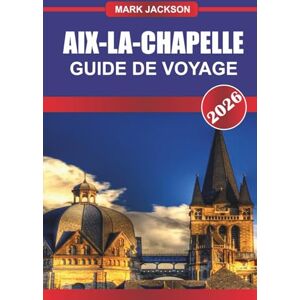Jackson AIX-LA-CHAPELLE GUIDE DE VOYAGE 2026: Explorez l'architecture gothique, les thermes et les marchés médiévaux de l'ouest de l'Allemagne Jackson AIX-LA-CHAPELLE GUIDE DE VOYAGE 2026: Explorez l'architecture gothique, les thermes et les marchés médiévaux de l'ouest de l'Allemagne