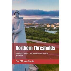 van Houte, Dr. Cor P.M. Northern Thresholds: Geopolitics, Memory, and Urban Survival in Arctic Murmansk (Gateways of the North: Russia’s Ports) van Houte, Dr. Cor P.M. Northern Thresholds: Geopolitics, Memory, and Urban Survival in Arctic Murmansk (Gateways of the North: Russia’s Ports)