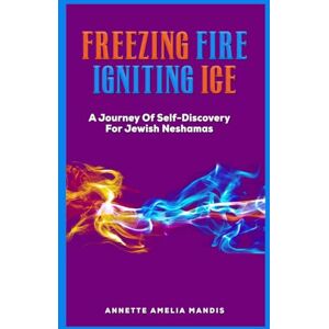 Mandis, Annette Amelia Freezing Fire Igniting Ice: A Journey of Self-Discovery for Jewish Neshamas Mandis, Annette Amelia Freezing Fire Igniting Ice: A Journey of Self-Discovery for Jewish Neshamas