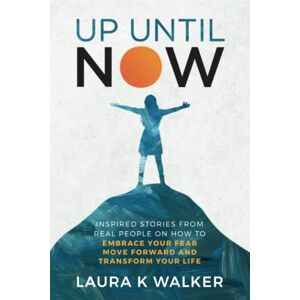 Walker, Laura K Up Until Now: Inspired Stories from Real People on How to Embrace Your Fear, Move Forward and Transform Your Life Walker, Laura K Up Until Now: Inspired Stories from Real People on How to Embrace Your Fear, Move Forward and Transform Your Life