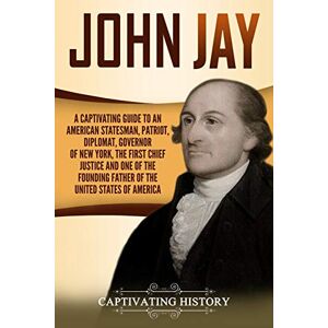 History, Captivating John Jay: A Captivating Guide to an American Statesman, Patriot, Diplomat, Governor of New York, the First Chief Justice, and One of the Founding ... of America (Exploring the Founding Fathers) History, Captivating John Jay: A Captivating Guide to an American Statesman, Patriot, Diplomat, Governor of New York, the First Chief Justice, and One of the Founding ... of America (Exploring the Founding Fathers)