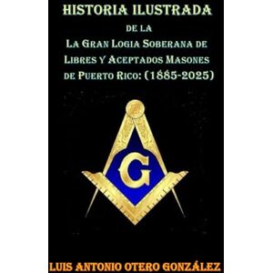 Otero-González PhD., Luis Antonio Historia Ilustrada de la Gran Logia Soberana de Puerto Rico (1885-2025) Otero-González PhD., Luis Antonio Historia Ilustrada de la Gran Logia Soberana de Puerto Rico (1885-2025)
