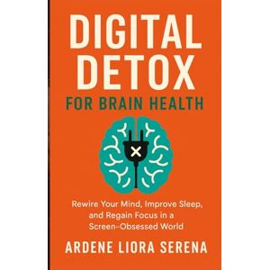 Liora Serena, Ardene Digital Detox for Brain Health: Rewire Your Mind, Improve Sleep, and Regain Focus in a Screen-Obsessed World (Mind-Body Wellness Series) Liora Serena, Ardene Digital Detox for Brain Health: Rewire Your Mind, Improve Sleep, and Regain Focus in a Screen-Obsessed World (Mind-Body Wellness Series)