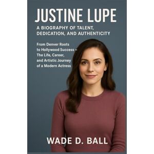 D. BALL, WADE D. BALL JUSTINE LUPE: A BIOGRAPHY OF TALENT, DEDICATION, AND AUTHENTICITY: From Denver Roots To Hollywood Success – The Life, Career, And Artistic Journey Of A Modern Actress D. BALL, WADE D. BALL JUSTINE LUPE: A BIOGRAPHY OF TALENT, DEDICATION, AND AUTHENTICITY: From Denver Roots To Hollywood Success – The Life, Career, And Artistic Journey Of A Modern Actress
