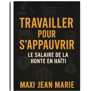 Maxi, Jean Marie Travailler pour S’appauvrir Le Salaire de la Honte en Haïti: L’économie qui punit au lieu de récompenser Maxi, Jean Marie Travailler pour S’appauvrir Le Salaire de la Honte en Haïti: L’économie qui punit au lieu de récompenser
